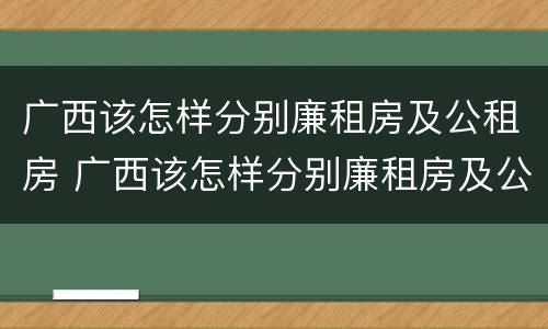 广西该怎样分别廉租房及公租房 广西该怎样分别廉租房及公租房的区别