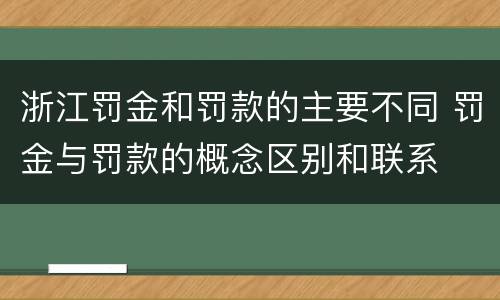 浙江罚金和罚款的主要不同 罚金与罚款的概念区别和联系