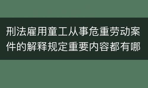 刑法雇用童工从事危重劳动案件的解释规定重要内容都有哪些
