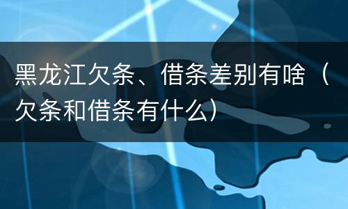 黑龙江欠条、借条差别有啥（欠条和借条有什么）