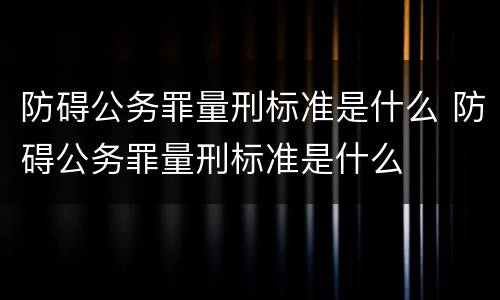 防碍公务罪量刑标准是什么 防碍公务罪量刑标准是什么