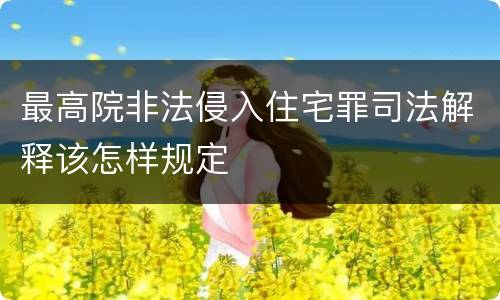 最高院非法侵入住宅罪司法解释该怎样规定