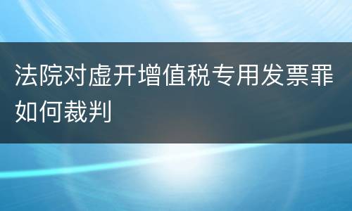 法院对虚开增值税专用发票罪如何裁判