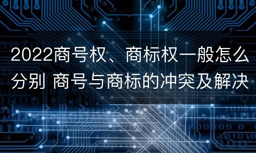 2022商号权、商标权一般怎么分别 商号与商标的冲突及解决措施