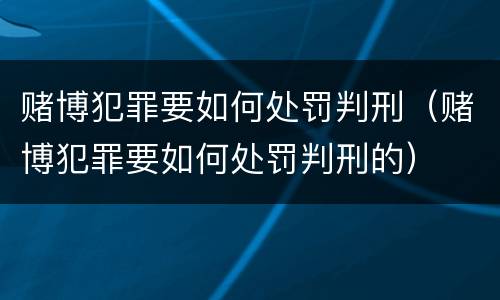 赌博犯罪要如何处罚判刑（赌博犯罪要如何处罚判刑的）