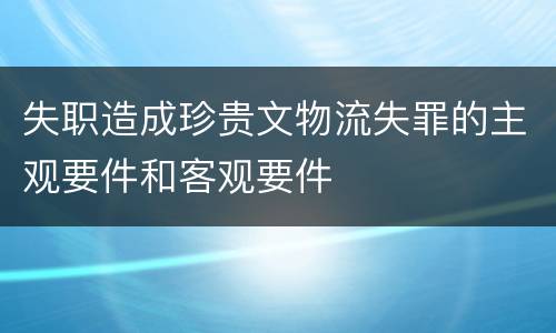 失职造成珍贵文物流失罪的主观要件和客观要件