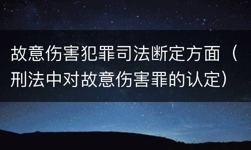 故意伤害犯罪司法断定方面（刑法中对故意伤害罪的认定）