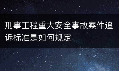刑事工程重大安全事故案件追诉标准是如何规定