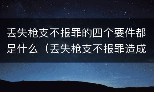 丢失枪支不报罪的四个要件都是什么（丢失枪支不报罪造成严重后果）
