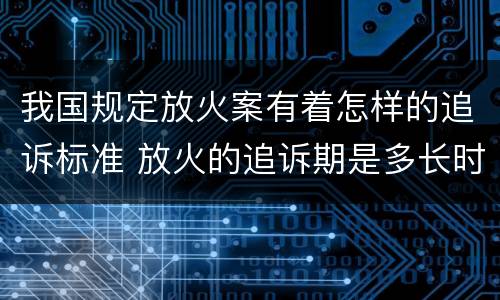 我国规定放火案有着怎样的追诉标准 放火的追诉期是多长时间
