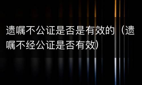遗嘱不公证是否是有效的（遗嘱不经公证是否有效）