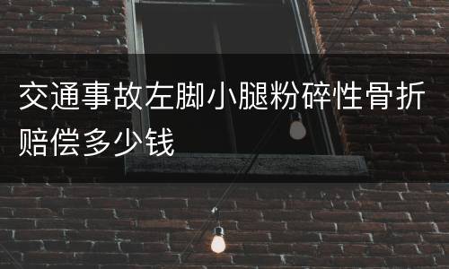 交通事故左脚小腿粉碎性骨折赔偿多少钱