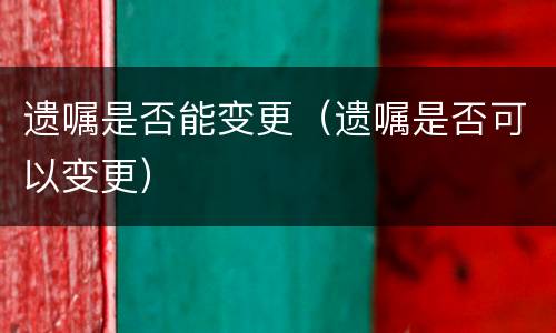 遗嘱是否能变更（遗嘱是否可以变更）
