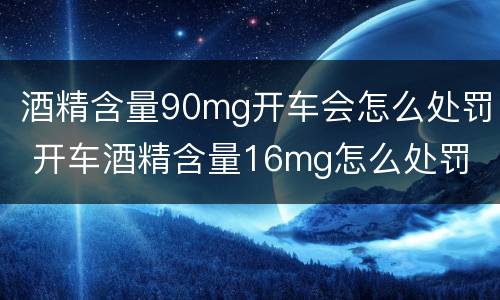 酒精含量90mg开车会怎么处罚 开车酒精含量16mg怎么处罚