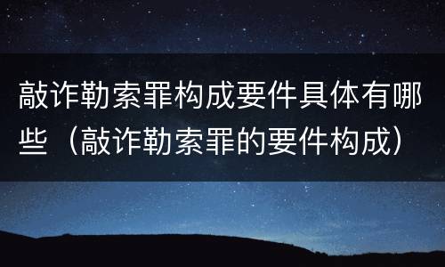 敲诈勒索罪构成要件具体有哪些（敲诈勒索罪的要件构成）