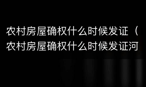 农村房屋确权什么时候发证（农村房屋确权什么时候发证河北）