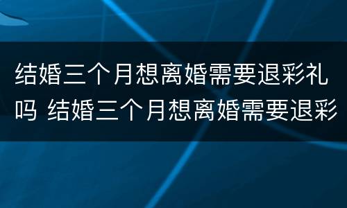 结婚三个月想离婚需要退彩礼吗 结婚三个月想离婚需要退彩礼吗女方