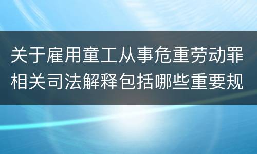 关于雇用童工从事危重劳动罪相关司法解释包括哪些重要规定