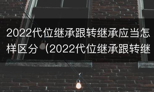 2022代位继承跟转继承应当怎样区分（2022代位继承跟转继承应当怎样区分呢）