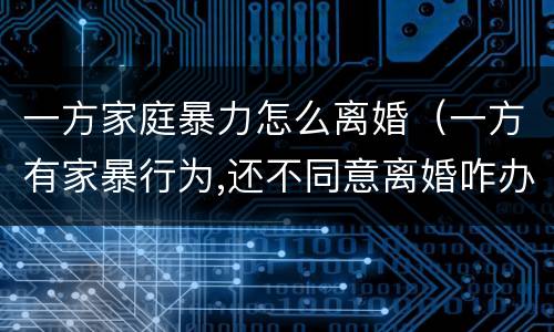 一方家庭暴力怎么离婚（一方有家暴行为,还不同意离婚咋办）