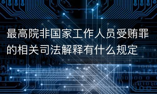 最高院非国家工作人员受贿罪的相关司法解释有什么规定