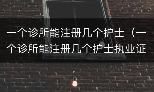 一个诊所能注册几个护士（一个诊所能注册几个护士执业证）