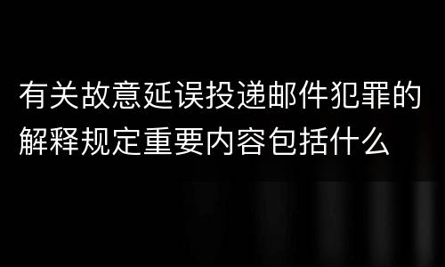 有关故意延误投递邮件犯罪的解释规定重要内容包括什么