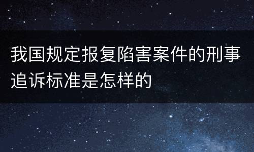 我国规定报复陷害案件的刑事追诉标准是怎样的
