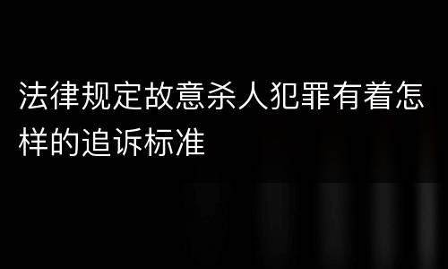 法律规定故意杀人犯罪有着怎样的追诉标准