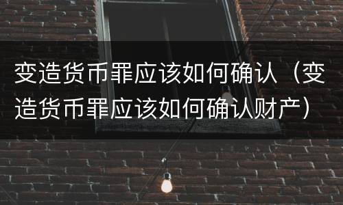 变造货币罪应该如何确认（变造货币罪应该如何确认财产）