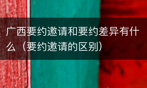 广西要约邀请和要约差异有什么（要约邀请的区别）