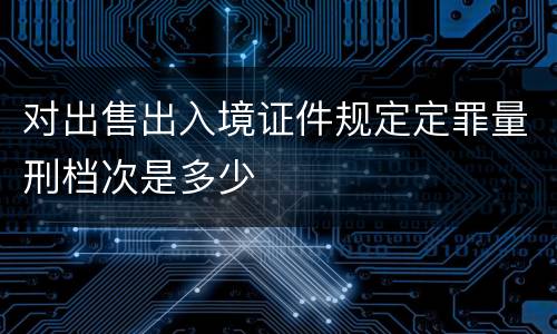 对出售出入境证件规定定罪量刑档次是多少