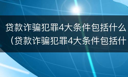 贷款诈骗犯罪4大条件包括什么（贷款诈骗犯罪4大条件包括什么内容）
