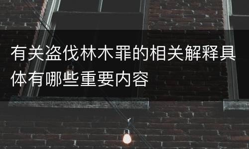有关盗伐林木罪的相关解释具体有哪些重要内容
