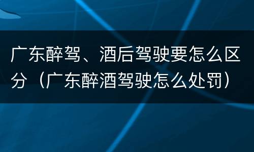 广东醉驾、酒后驾驶要怎么区分（广东醉酒驾驶怎么处罚）