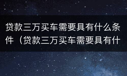 贷款三万买车需要具有什么条件（贷款三万买车需要具有什么条件才能买）