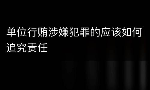 单位行贿涉嫌犯罪的应该如何追究责任