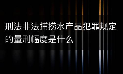 刑法非法捕捞水产品犯罪规定的量刑幅度是什么