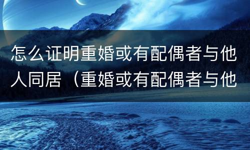 怎么证明重婚或有配偶者与他人同居（重婚或有配偶者与他人同居的证据）