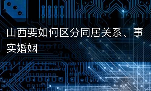 山西要如何区分同居关系、事实婚姻