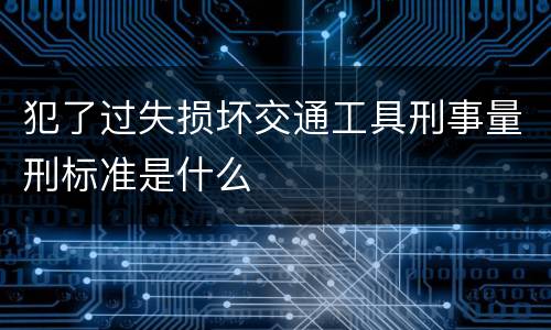 犯了过失损坏交通工具刑事量刑标准是什么