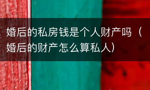 婚后的私房钱是个人财产吗（婚后的财产怎么算私人）