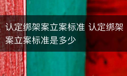 认定绑架案立案标准 认定绑架案立案标准是多少