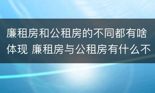 廉租房和公租房的不同都有啥体现 廉租房与公租房有什么不同