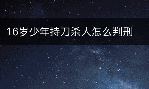 16岁少年持刀杀人怎么判刑