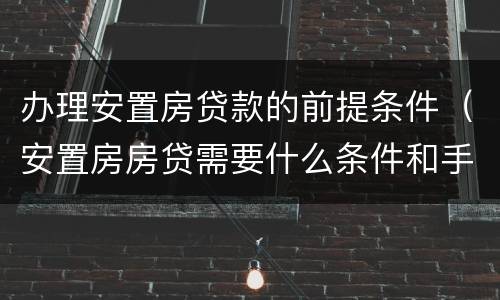 办理安置房贷款的前提条件（安置房房贷需要什么条件和手续）