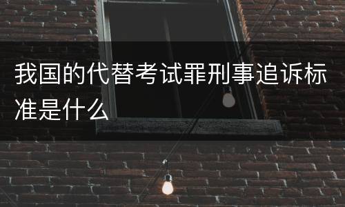 我国的代替考试罪刑事追诉标准是什么