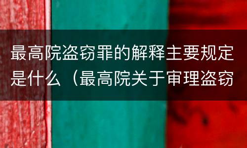 最高院盗窃罪的解释主要规定是什么（最高院关于审理盗窃罪的司法解释）