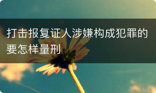 打击报复证人涉嫌构成犯罪的要怎样量刑