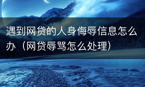 遇到网贷的人身侮辱信息怎么办（网贷辱骂怎么处理）